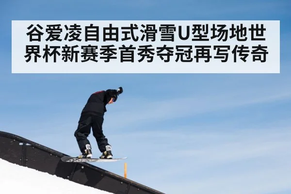 谷爱凌自由式滑雪U型场地世界杯新赛季首秀夺冠再写传奇