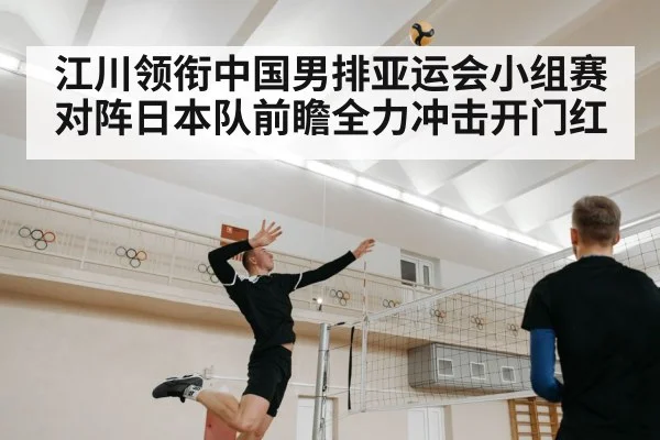 江川领衔中国男排亚运会小组赛对阵日本队前瞻全力冲击开门红