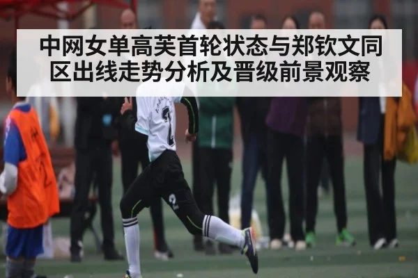 中网女单高芙首轮状态与郑钦文同区出线走势分析及晋级前景观察