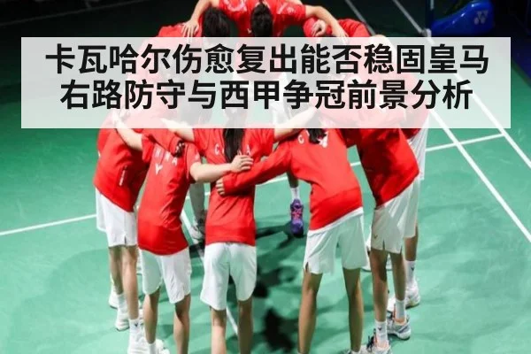 卡瓦哈尔伤愈复出能否稳固皇马右路防守与西甲争冠前景分析