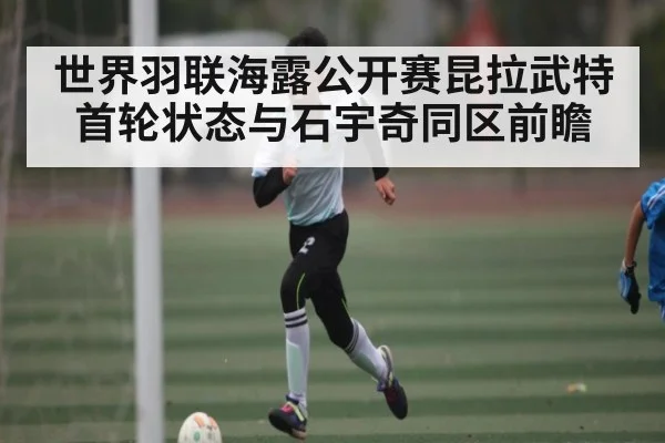世界羽联海露公开赛昆拉武特首轮状态与石宇奇同区前瞻