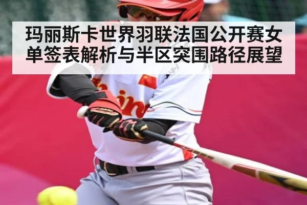 玛丽斯卡世界羽联法国公开赛女单签表解析与半区突围路径展望
