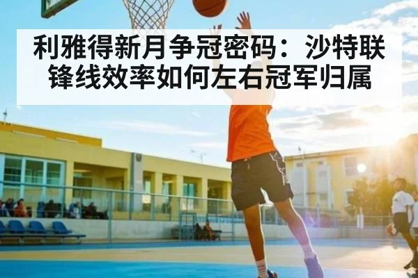利雅得新月争冠密码:沙特联锋线效率如何左右冠军归属