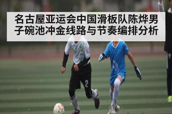 名古屋亚运会中国滑板队陈烨男子碗池冲金线路与节奏编排分析
