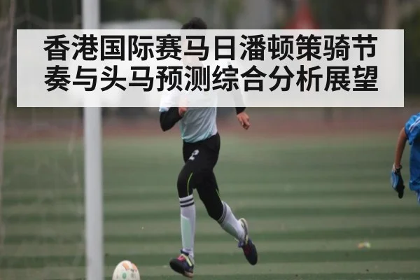 香港国际赛马日潘顿策骑节奏与头马预测综合分析展望